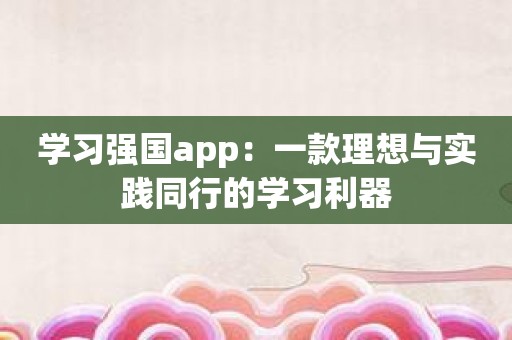 学习强国app：一款理想与实践同行的学习利器