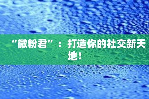 “微粉君”：打造你的社交新天地！