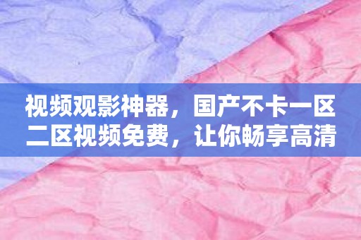 视频观影神器，国产不卡一区二区视频免费，让你畅享高清视频！