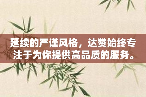 延续的严谨风格，达赞始终专注于为你提供高品质的服务。