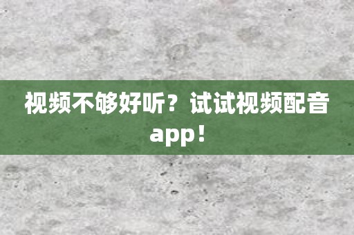 视频不够好听？试试视频配音app！