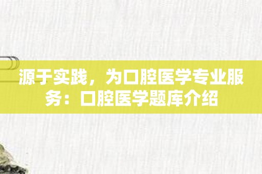 源于实践，为口腔医学专业服务：口腔医学题库介绍