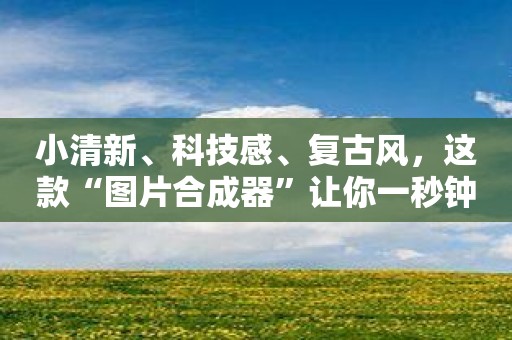 小清新、科技感、复古风，这款“图片合成器”让你一秒钟拥有！