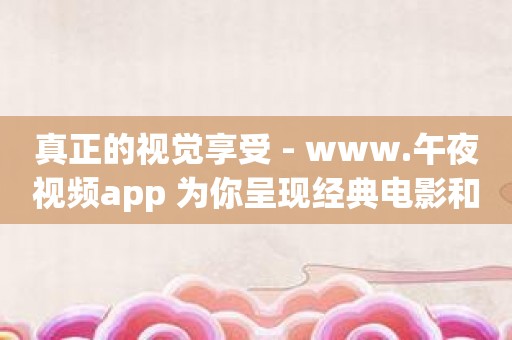 真正的视觉享受 - www.午夜视频app 为你呈现经典电影和电视剧