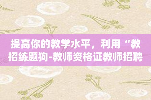 提高你的教学水平，利用“教招练题狗-教师资格证教师招聘”app