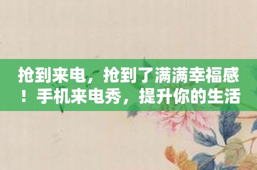 抢到来电，抢到了满满幸福感！手机来电秀，提升你的生活品质！