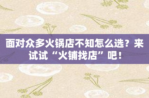 面对众多火锅店不知怎么选？来试试“火铺找店”吧！