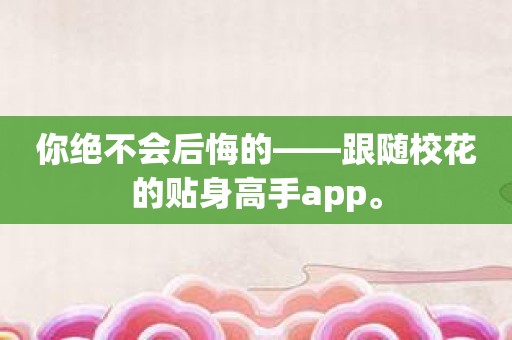 你绝不会后悔的——跟随校花的贴身高手app。