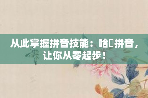 从此掌握拼音技能：哈啰拼音，让你从零起步！