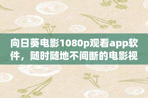 向日葵电影1080p观看app软件，随时随地不间断的电影视觉盛宴！