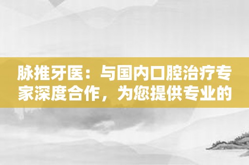 脉推牙医：与国内口腔治疗专家深度合作，为您提供专业的口腔诊疗服务！