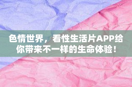 色情世界，看性生活片APP给你带来不一样的生命体验！