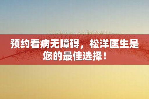 预约看病无障碍，松洋医生是您的最佳选择！