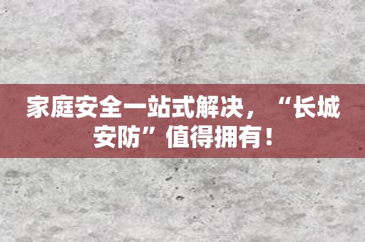 家庭安全一站式解决，“长城安防”值得拥有！