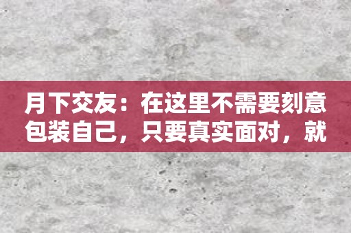 月下交友：在这里不需要刻意包装自己，只要真实面对，就会有美好的故事发生