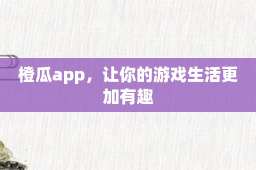 橙瓜app，让你的游戏生活更加有趣