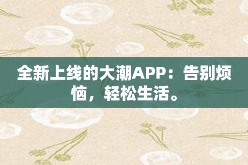 全新上线的大潮APP：告别烦恼，轻松生活。