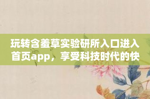 玩转含羞草实验研所入口进入首页app，享受科技时代的快感！