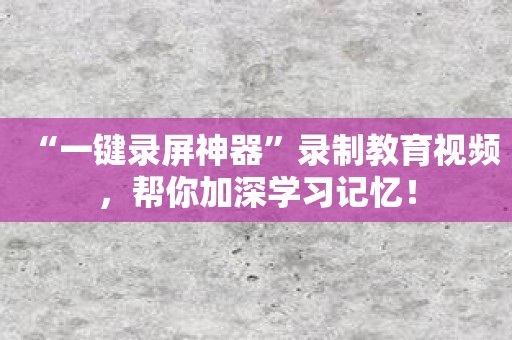 “一键录屏神器”录制教育视频，帮你加深学习记忆！