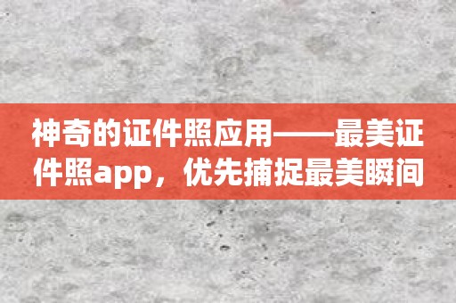 神奇的证件照应用——最美证件照app，优先捕捉最美瞬间