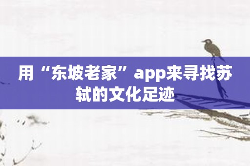 用“东坡老家”app来寻找苏轼的文化足迹