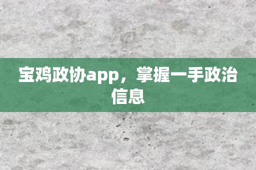 宝鸡政协app，掌握一手政治信息