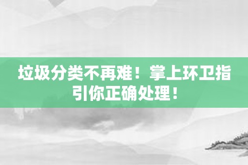 垃圾分类不再难！掌上环卫指引你正确处理！