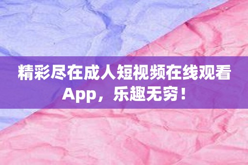 精彩尽在成人短视频在线观看App，乐趣无穷！