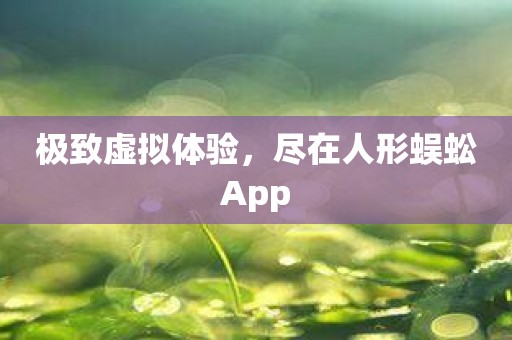 极致虚拟体验，尽在人形蜈蚣App