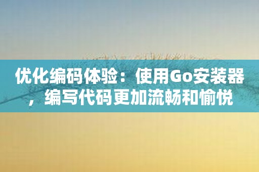 优化编码体验：使用Go安装器，编写代码更加流畅和愉悦