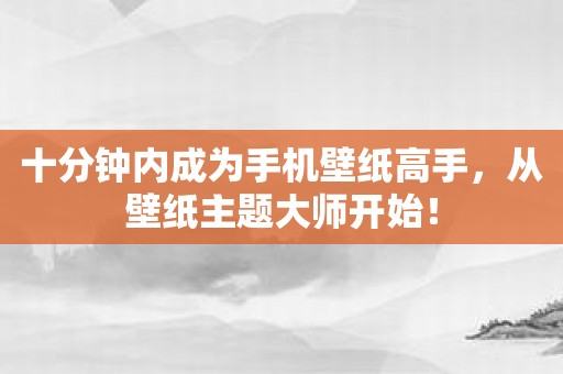 十分钟内成为手机壁纸高手，从壁纸主题大师开始！