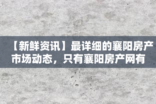 【新鲜资讯】最详细的襄阳房产市场动态，只有襄阳房产网有！