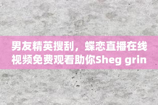 男友精英搜刮，蝶恋直播在线视频免费观看助你Sheg grind而报考成功！