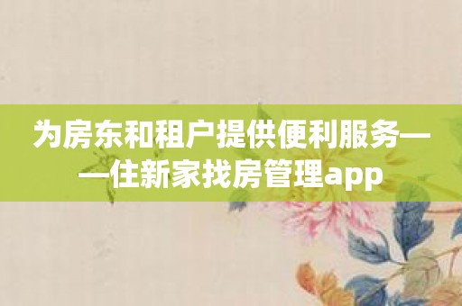 为房东和租户提供便利服务——住新家找房管理app