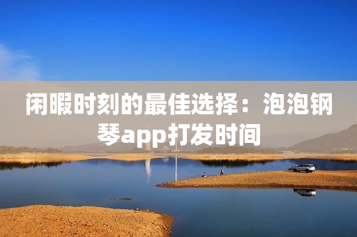 闲暇时刻的最佳选择：泡泡钢琴app打发时间