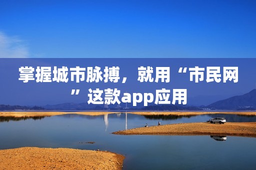 掌握城市脉搏，就用“市民网”这款app应用