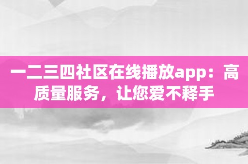 一二三四社区在线播放app：高质量服务，让您爱不释手