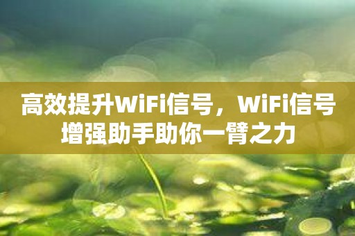 高效提升WiFi信号，WiFi信号增强助手助你一臂之力