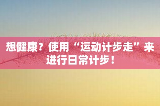 想健康？使用“运动计步走”来进行日常计步！