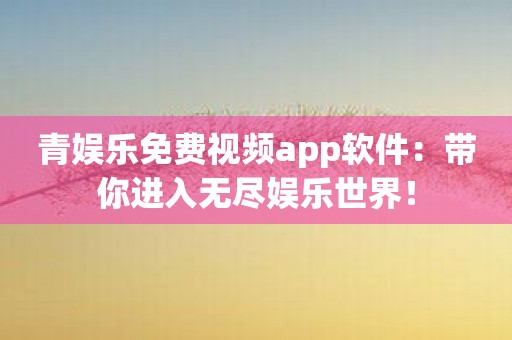 青娱乐免费视频app软件：带你进入无尽娱乐世界！