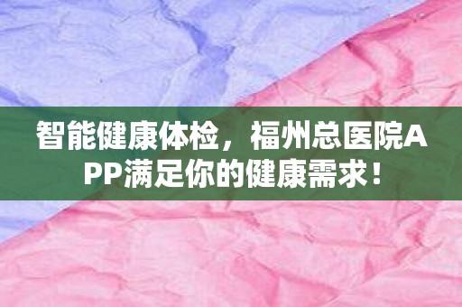 智能健康体检，福州总医院APP满足你的健康需求！