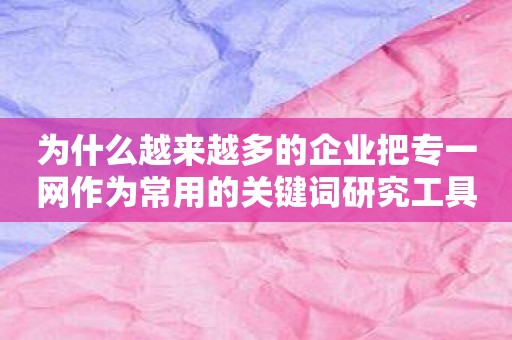 为什么越来越多的企业把专一网作为常用的关键词研究工具？