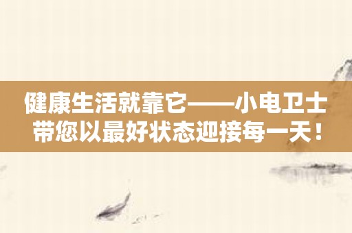 健康生活就靠它——小电卫士带您以最好状态迎接每一天！