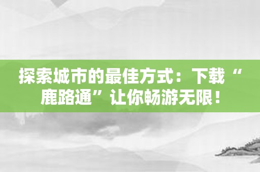 探索城市的最佳方式：下载“鹿路通”让你畅游无限！