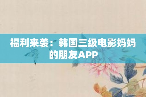 福利来袭：韩国三级电影妈妈的朋友APP