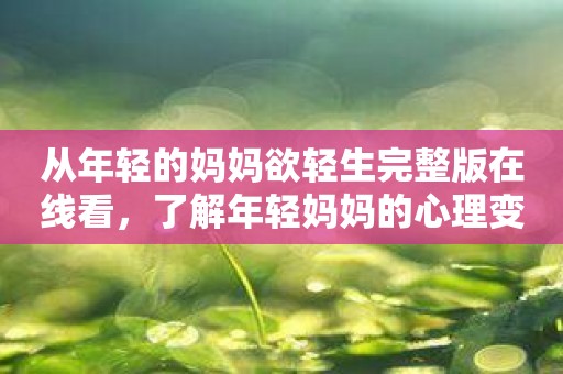 从年轻的妈妈欲轻生完整版在线看，了解年轻妈妈的心理变化