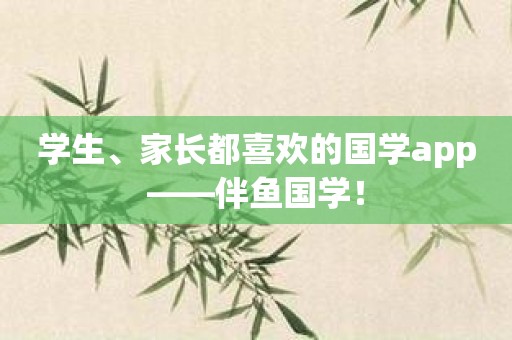 学生、家长都喜欢的国学app——伴鱼国学！