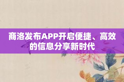 商洛发布APP开启便捷、高效的信息分享新时代