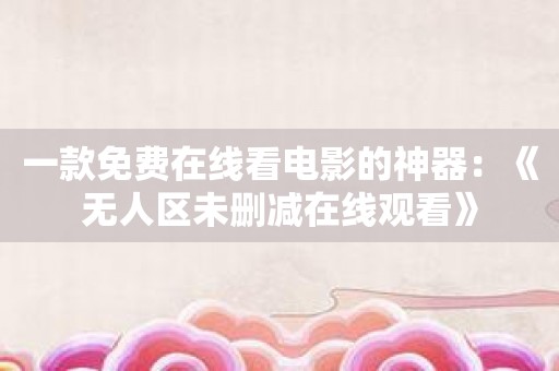 一款免费在线看电影的神器：《无人区未删减在线观看》