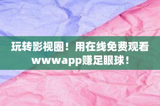 玩转影视圈！用在线免费观看wwwapp赚足眼球！